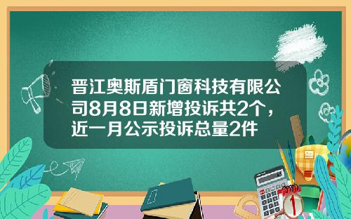 晋江奥斯盾门窗科技有限公司8月8日新增投诉共2个，近一月公示投诉总量2件