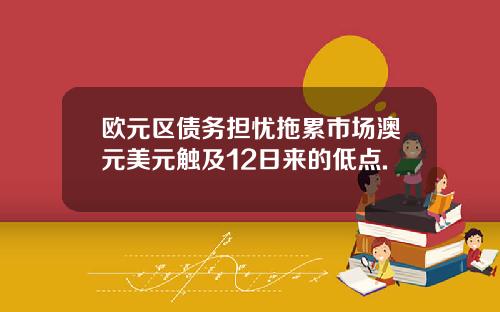 欧元区债务担忧拖累市场澳元美元触及12日来的低点.