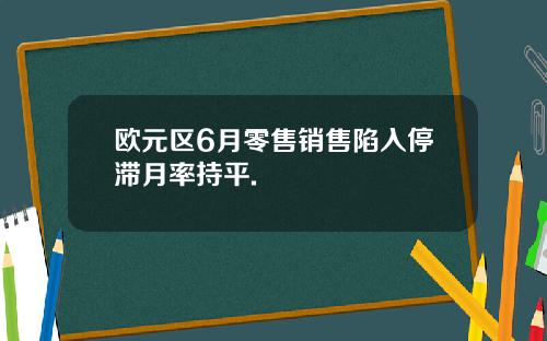 欧元区6月零售销售陷入停滞月率持平.