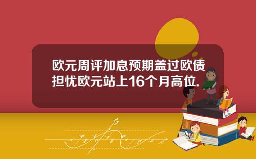 欧元周评加息预期盖过欧债担忧欧元站上16个月高位.