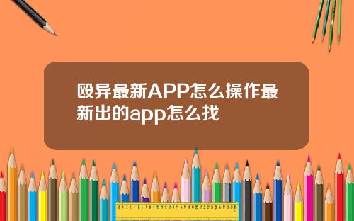 殴异最新APP怎么操作最新出的app怎么找