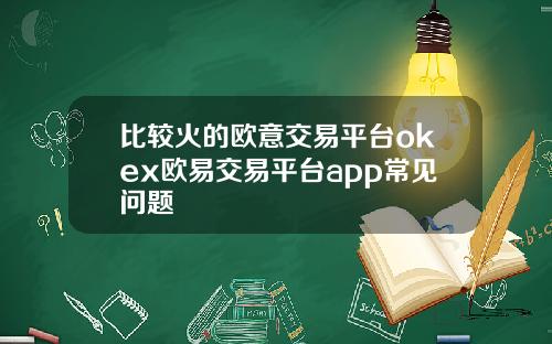 比较火的欧意交易平台okex欧易交易平台app常见问题