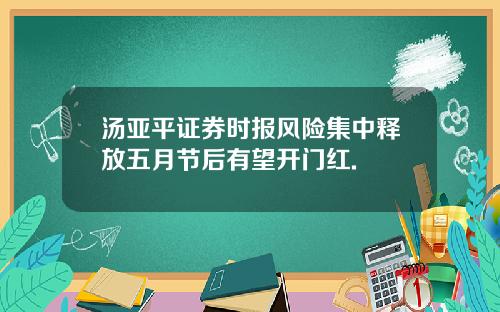 汤亚平证券时报风险集中释放五月节后有望开门红.