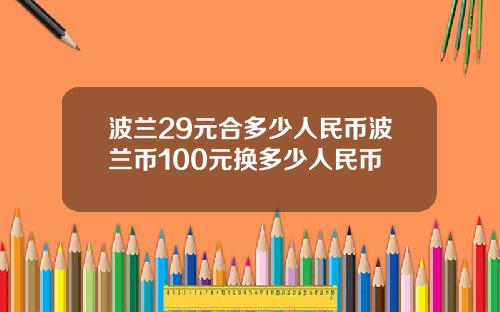 波兰29元合多少人民币波兰币100元换多少人民币