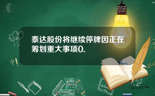 泰达股份将继续停牌因正在筹划重大事项0.