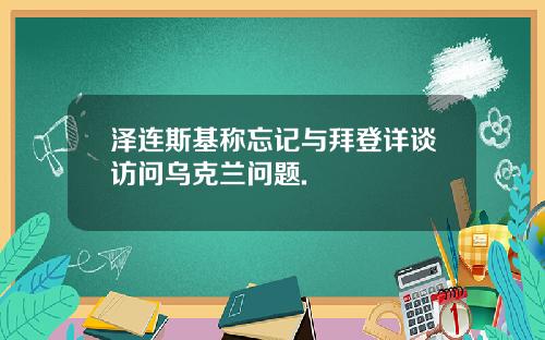 泽连斯基称忘记与拜登详谈访问乌克兰问题.