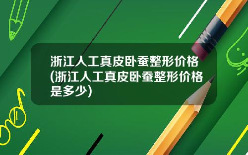 浙江人工真皮卧蚕整形价格(浙江人工真皮卧蚕整形价格是多少)