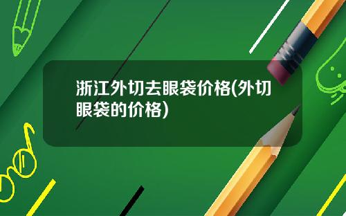 浙江外切去眼袋价格(外切眼袋的价格)