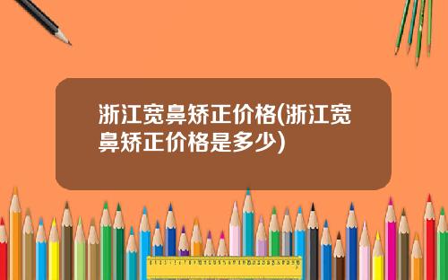 浙江宽鼻矫正价格(浙江宽鼻矫正价格是多少)