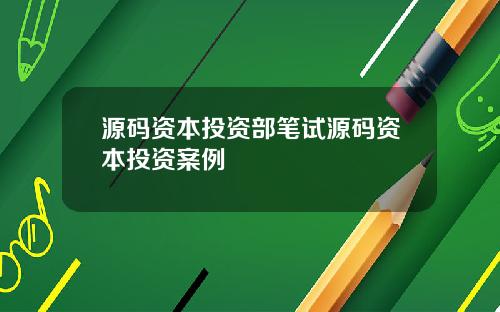 源码资本投资部笔试源码资本投资案例