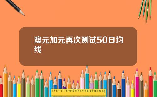 澳元加元再次测试50日均线