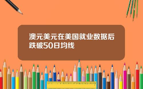 澳元美元在美国就业数据后跌破50日均线