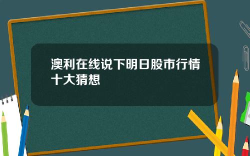 澳利在线说下明日股市行情十大猜想