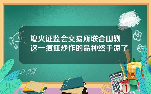 熄火证监会交易所联合围剿这一疯狂炒作的品种终于凉了