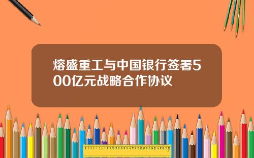 熔盛重工与中国银行签署500亿元战略合作协议