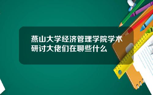 燕山大学经济管理学院学术研讨大佬们在聊些什么