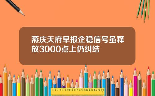 燕庆天府早报企稳信号虽释放3000点上仍纠结