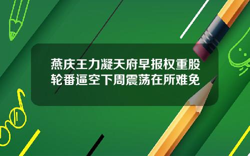 燕庆王力凝天府早报权重股轮番逼空下周震荡在所难免