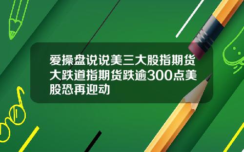 爱操盘说说美三大股指期货大跌道指期货跌逾300点美股恐再迎动