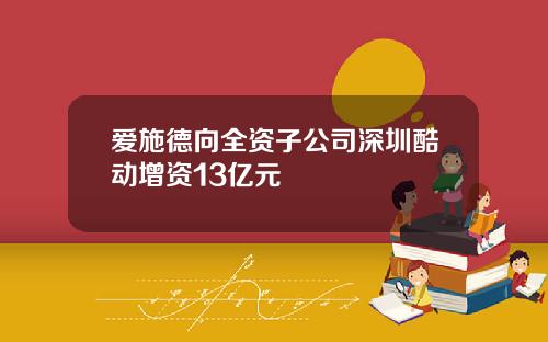 爱施德向全资子公司深圳酷动增资13亿元