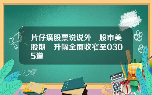 片仔癀股票说说外圍股市美股期貨升幅全面收窄至0305道