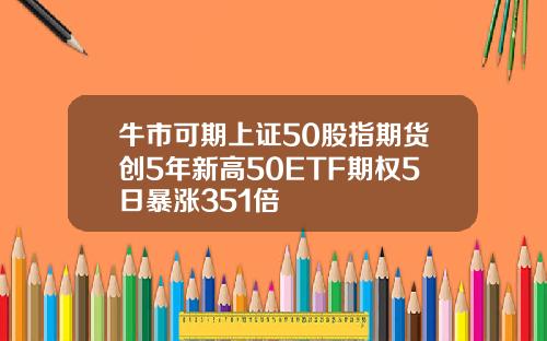 牛市可期上证50股指期货创5年新高50ETF期权5日暴涨351倍