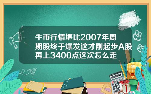 牛市行情堪比2007年周期股终于爆发这才刚起步A股再上3400点这次怎么走