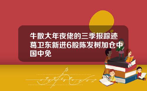 牛散大年夜佬的三季报踪迹葛卫东新进6股陈发树加仓中国中免