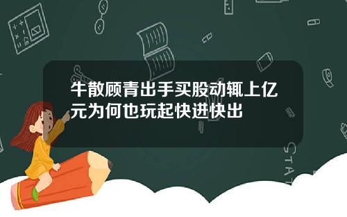 牛散顾青出手买股动辄上亿元为何也玩起快进快出