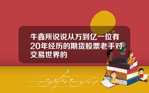 牛鑫所说说从万到亿一位有20年经历的期货股票老手对交易世界的