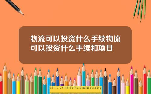 物流可以投资什么手续物流可以投资什么手续和项目