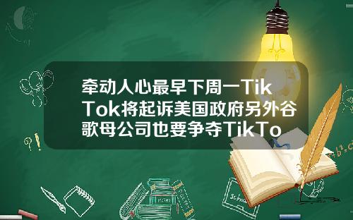 牵动人心最早下周一TikTok将起诉美国政府另外谷歌母公司也要争夺TikTok股权