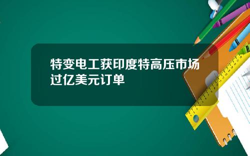 特变电工获印度特高压市场过亿美元订单