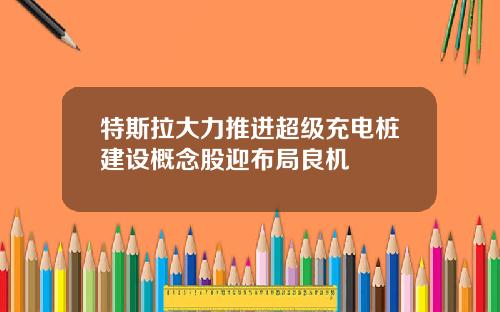 特斯拉大力推进超级充电桩建设概念股迎布局良机