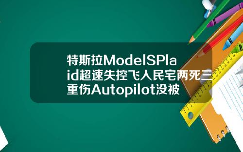 特斯拉ModelSPlaid超速失控飞入民宅两死三重伤Autopilot没被激活