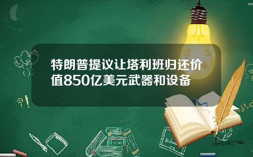 特朗普提议让塔利班归还价值850亿美元武器和设备