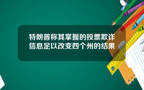 特朗普称其掌握的投票欺诈信息足以改变四个州的结果