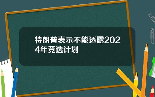 特朗普表示不能透露2024年竞选计划