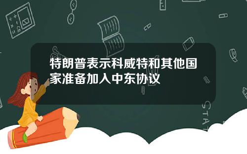 特朗普表示科威特和其他国家准备加入中东协议