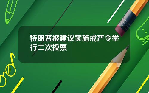 特朗普被建议实施戒严令举行二次投票