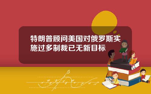 特朗普顾问美国对俄罗斯实施过多制裁已无新目标