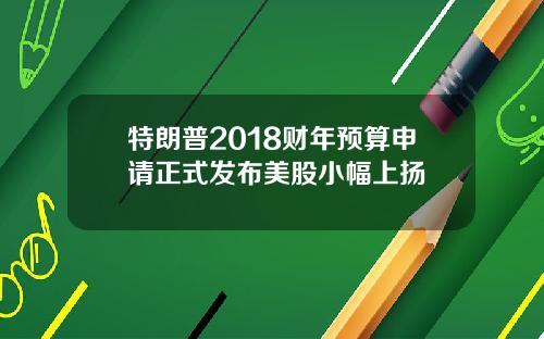 特朗普2018财年预算申请正式发布美股小幅上扬