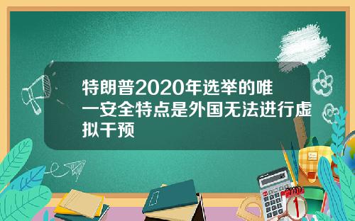 特朗普2020年选举的唯一安全特点是外国无法进行虚拟干预