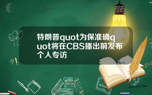 特朗普quot为保准确quot将在CBS播出前发布个人专访