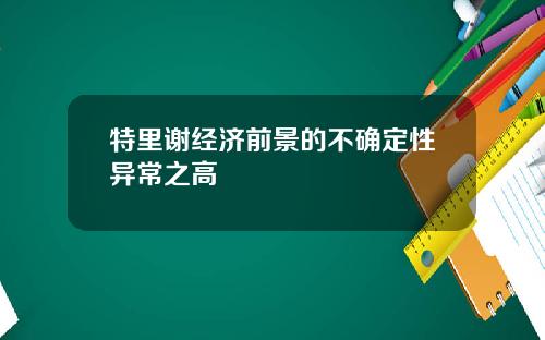 特里谢经济前景的不确定性异常之高