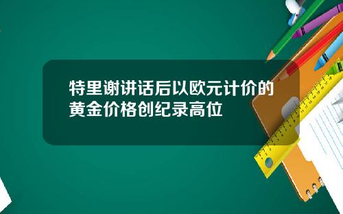 特里谢讲话后以欧元计价的黄金价格创纪录高位