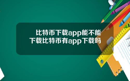 犇比特币下载app能不能下载比特币有app下载吗