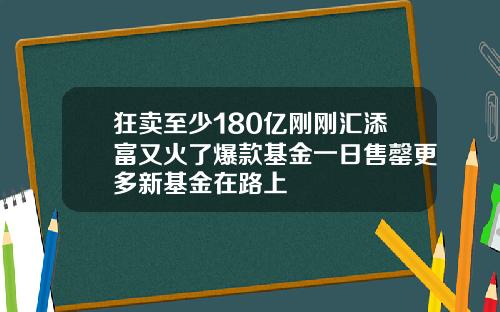 狂卖至少180亿刚刚汇添富又火了爆款基金一日售罄更多新基金在路上