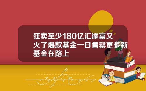 狂卖至少180亿汇添富又火了爆款基金一日售罄更多新基金在路上