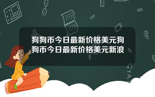 狗狗币今日最新价格美元狗狗币今日最新价格美元新浪